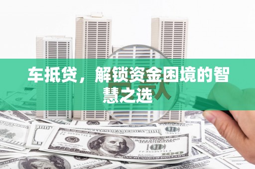 华龙车抵贷，解锁资金困境的智慧之选