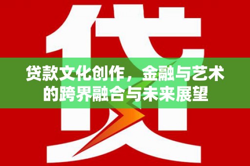 华龙贷款文化创作，金融与艺术的跨界融合与未来展望