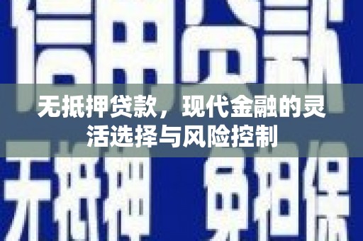 华龙无抵押贷款，现代金融的灵活选择与风险控制