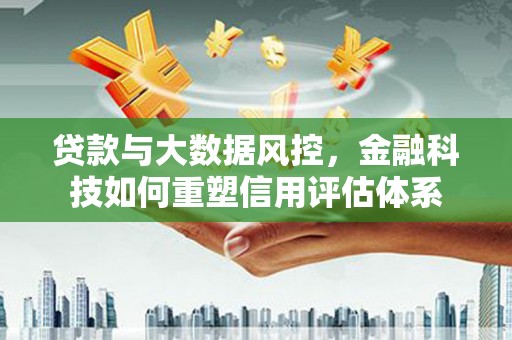 华龙贷款与大数据风控，金融科技如何重塑信用评估体系