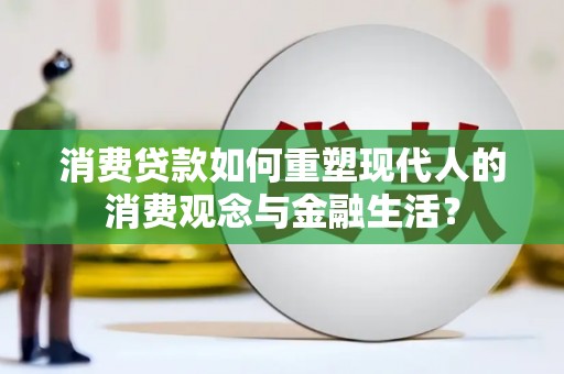 华龙消费贷款如何重塑现代人的消费观念与金融生活？
