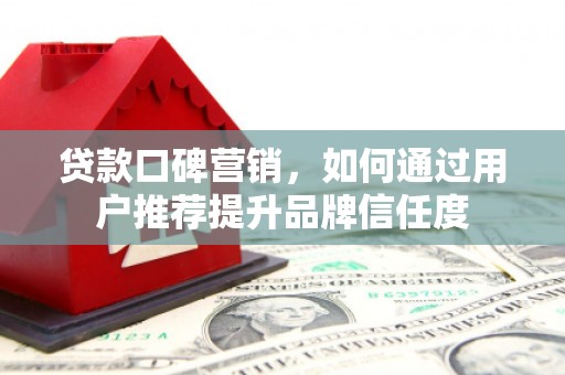 华龙贷款口碑营销，如何通过用户推荐提升品牌信任度