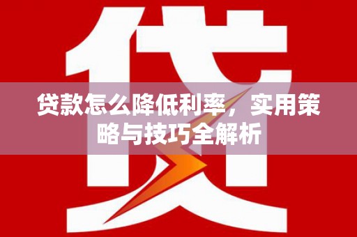 华龙贷款怎么降低利率，实用策略与技巧全解析