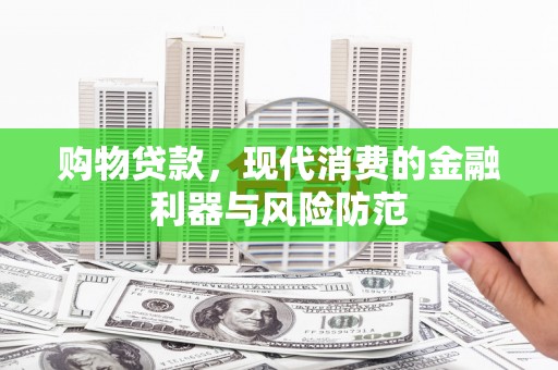华龙购物贷款，现代消费的金融利器与风险防范