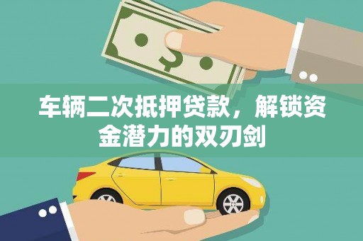 华龙车辆二次抵押贷款，解锁资金潜力的双刃剑
