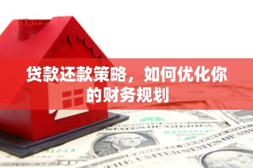 华龙贷款还款策略，如何优化你的财务规划