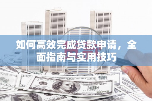 华龙如何高效完成贷款申请，全面指南与实用技巧