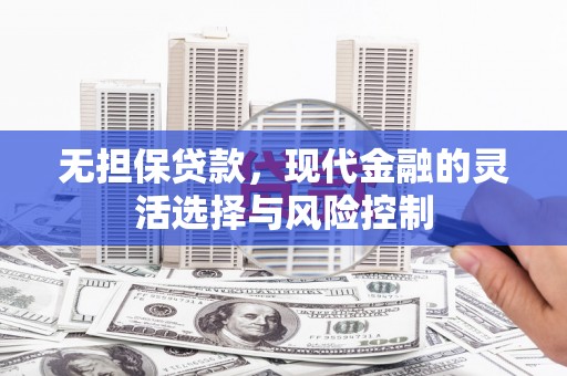 华龙无担保贷款，现代金融的灵活选择与风险控制