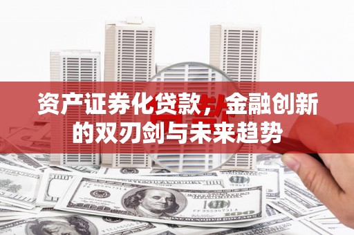 华龙资产证券化贷款，金融创新的双刃剑与未来趋势
