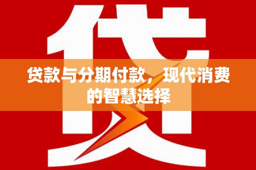 华龙贷款与分期付款，现代消费的智慧选择