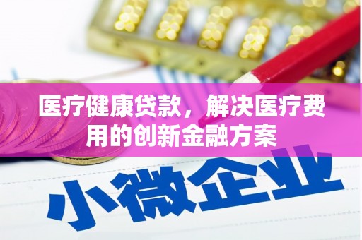 华龙医疗健康贷款，解决医疗费用的创新金融方案