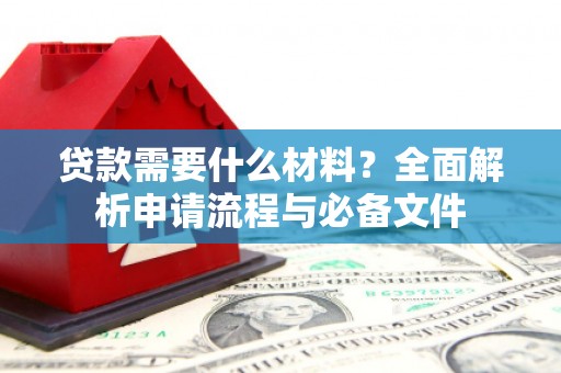 华龙贷款需要什么材料？全面解析申请流程与必备文件