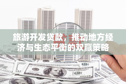 华龙旅游开发贷款，推动地方经济与生态平衡的双赢策略
