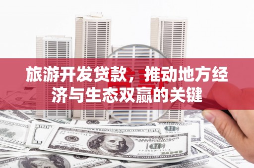 华龙旅游开发贷款，推动地方经济与生态双赢的关键