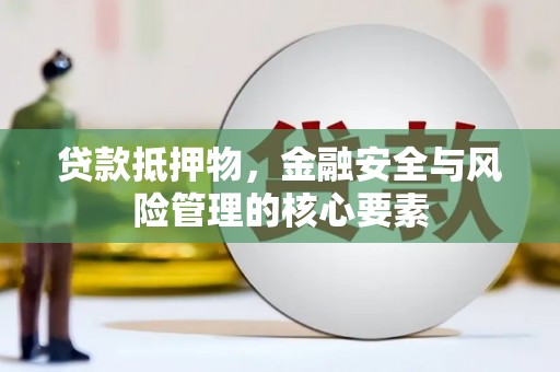 华龙贷款抵押物，金融安全与风险管理的核心要素