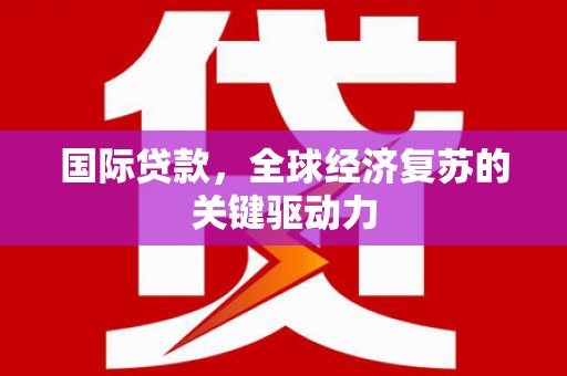 华龙国际贷款，全球经济复苏的关键驱动力