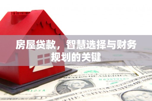 华龙房屋贷款，智慧选择与财务规划的关键