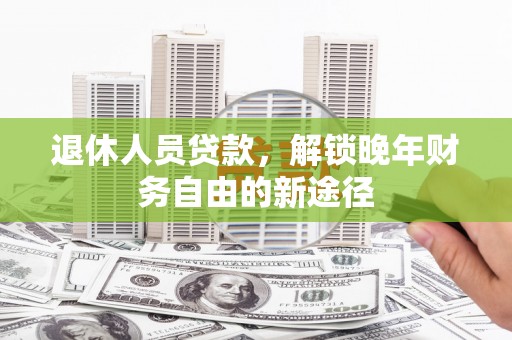 华龙退休人员贷款，解锁晚年财务自由的新途径