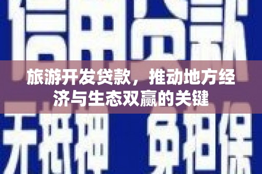华龙旅游开发贷款，推动地方经济与生态双赢的关键