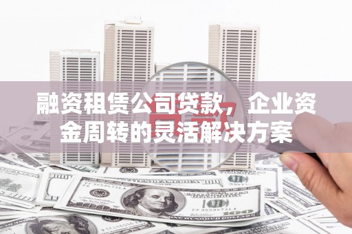 华龙融资租赁公司贷款，企业资金周转的灵活解决方案