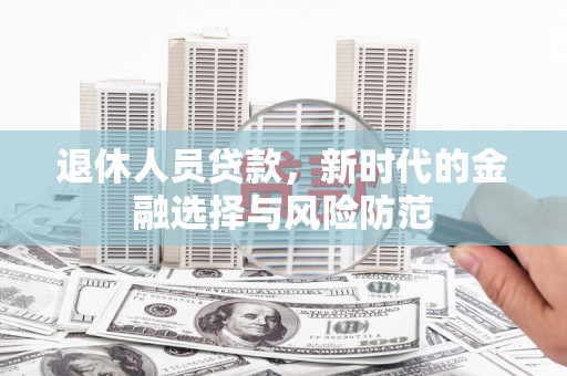 华龙退休人员贷款，新时代的金融选择与风险防范