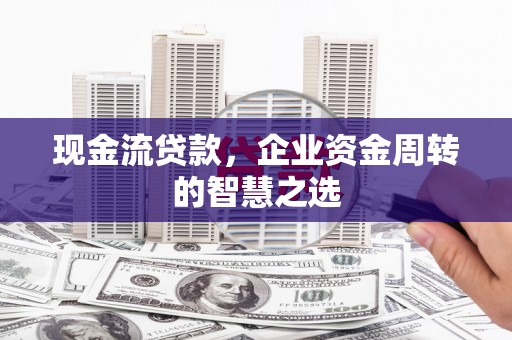华龙现金流贷款，企业资金周转的智慧之选