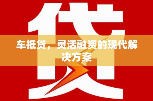 华龙车抵贷，灵活融资的现代解决方案