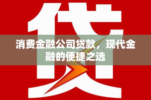 华龙消费金融公司贷款，现代金融的便捷之选