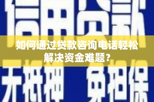 华龙如何通过贷款咨询电话轻松解决资金难题？