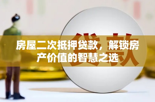 华龙房屋二次抵押贷款，解锁房产价值的智慧之选