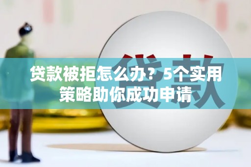 华龙贷款被拒怎么办？5个实用策略助你成功申请