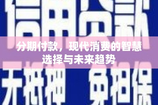 华龙分期付款，现代消费的智慧选择与未来趋势
