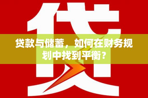 华龙贷款与储蓄，如何在财务规划中找到平衡？