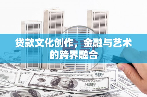 华龙贷款文化创作，金融与艺术的跨界融合
