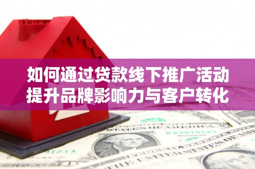 华龙如何通过贷款线下推广活动提升品牌影响力与客户转化率