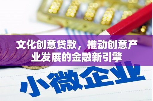 华龙文化创意贷款，推动创意产业发展的金融新引擎