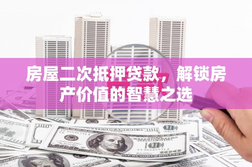 华龙房屋二次抵押贷款，解锁房产价值的智慧之选