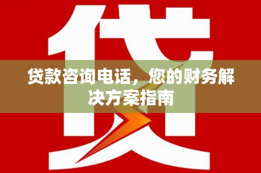 华龙贷款咨询电话，您的财务解决方案指南