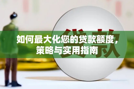华龙如何最大化您的贷款额度，策略与实用指南