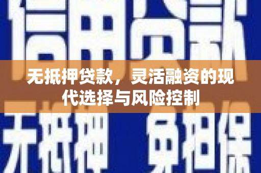 华龙无抵押贷款，灵活融资的现代选择与风险控制