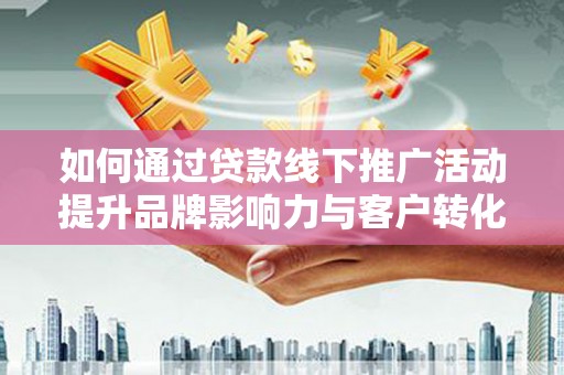 华龙如何通过贷款线下推广活动提升品牌影响力与客户转化率