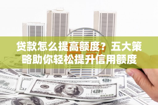 华龙贷款怎么提高额度？五大策略助你轻松提升信用额度
