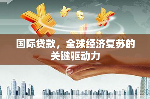 华龙国际贷款，全球经济复苏的关键驱动力