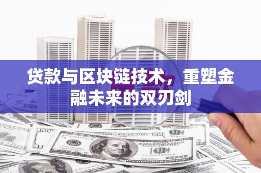 华龙贷款与区块链技术，重塑金融未来的双刃剑