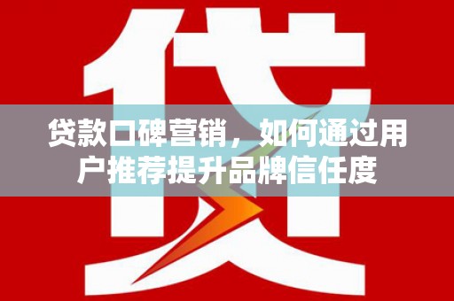 华龙贷款口碑营销，如何通过用户推荐提升品牌信任度