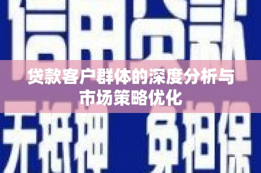 华龙贷款客户群体的深度分析与市场策略优化