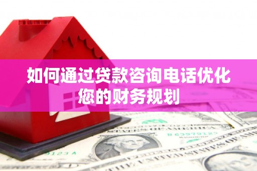 华龙如何通过贷款咨询电话优化您的财务规划