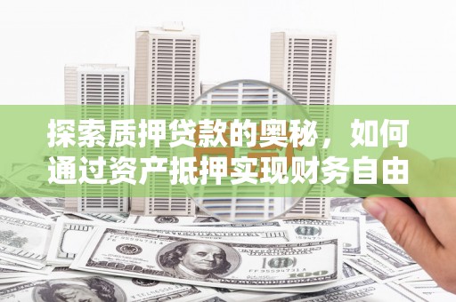 华龙探索质押贷款的奥秘，如何通过资产抵押实现财务自由