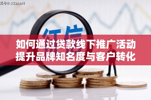 华龙如何通过贷款线下推广活动提升品牌知名度与客户转化率