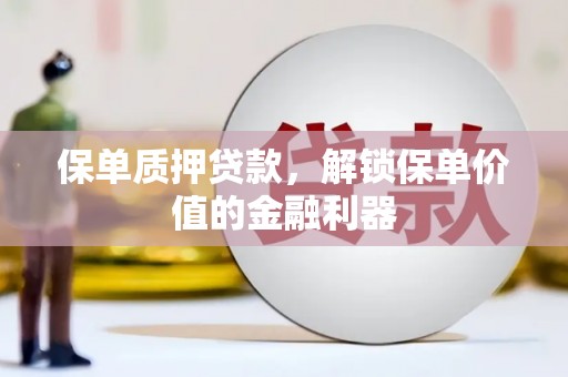 华龙保单质押贷款，解锁保单价值的金融利器